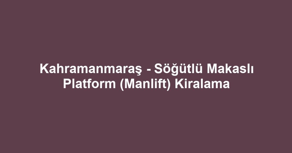 Kahramanmaraş - Söğütlü Makaslı Platform (Manlift) Kiralama