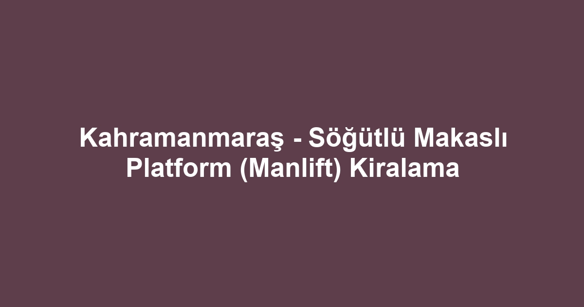 Kahramanmaraş - Söğütlü Makaslı Platform (Manlift) Kiralama