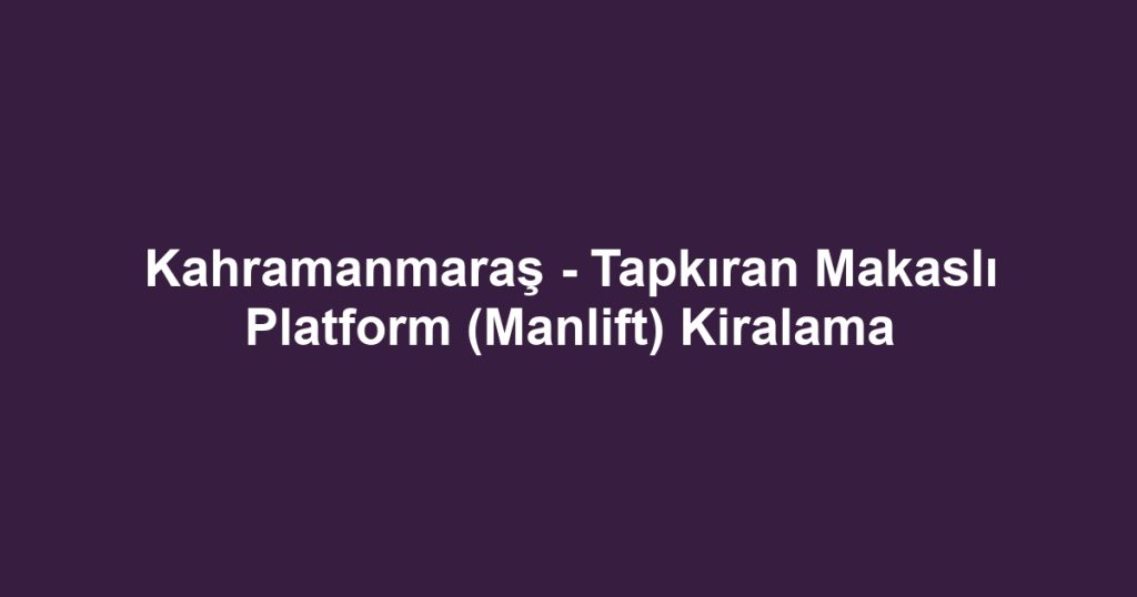 Kahramanmaraş - Tapkıran Makaslı Platform (Manlift) Kiralama