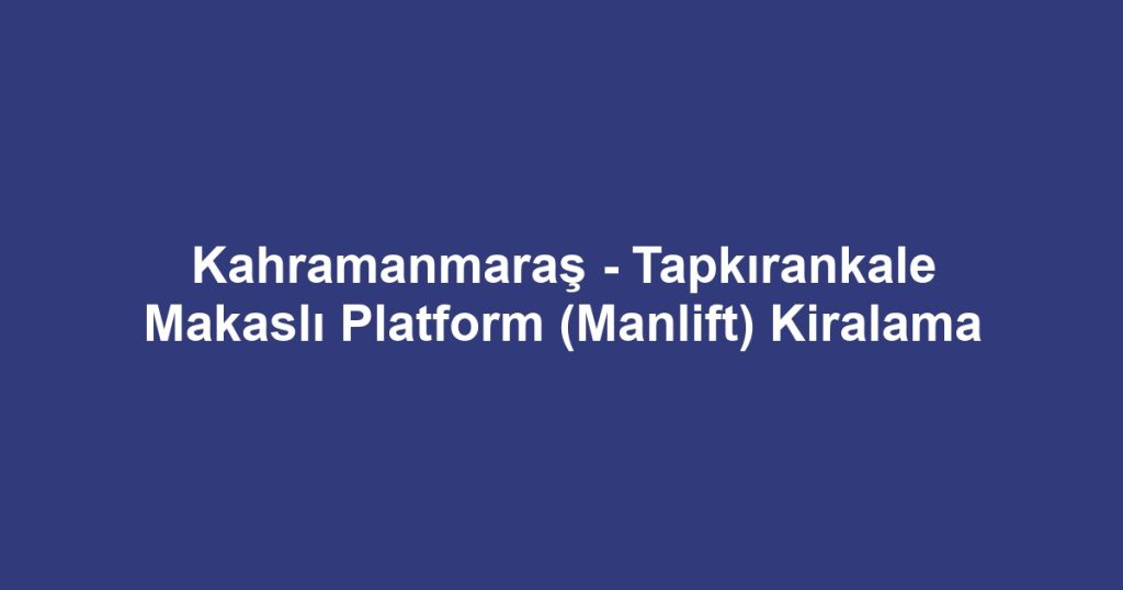 Kahramanmaraş - Tapkırankale Makaslı Platform (Manlift) Kiralama