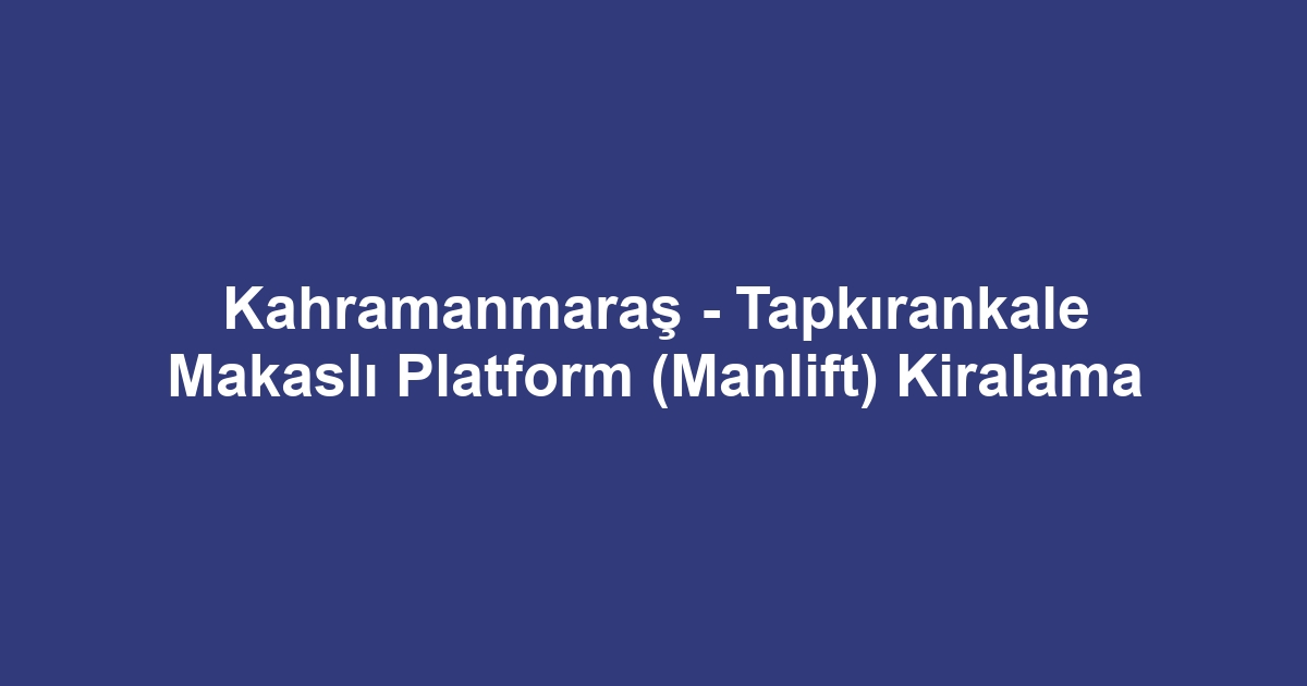 Kahramanmaraş - Tapkırankale Makaslı Platform (Manlift) Kiralama