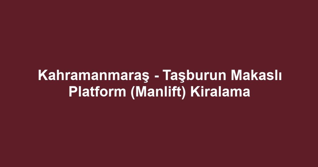Kahramanmaraş - Taşburun Makaslı Platform (Manlift) Kiralama
