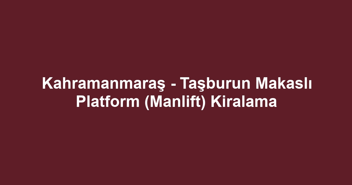 Kahramanmaraş - Taşburun Makaslı Platform (Manlift) Kiralama