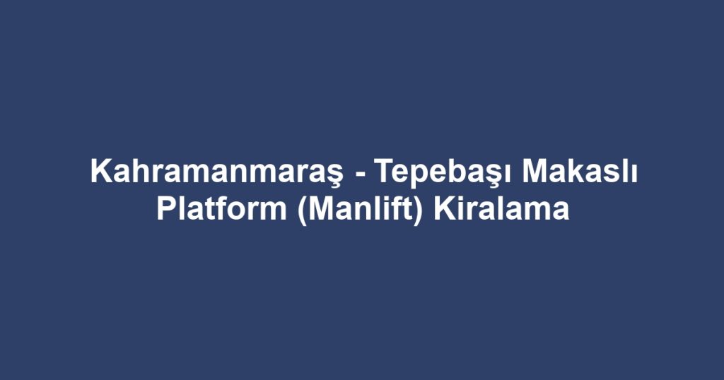 Kahramanmaraş - Tepebaşı Makaslı Platform (Manlift) Kiralama
