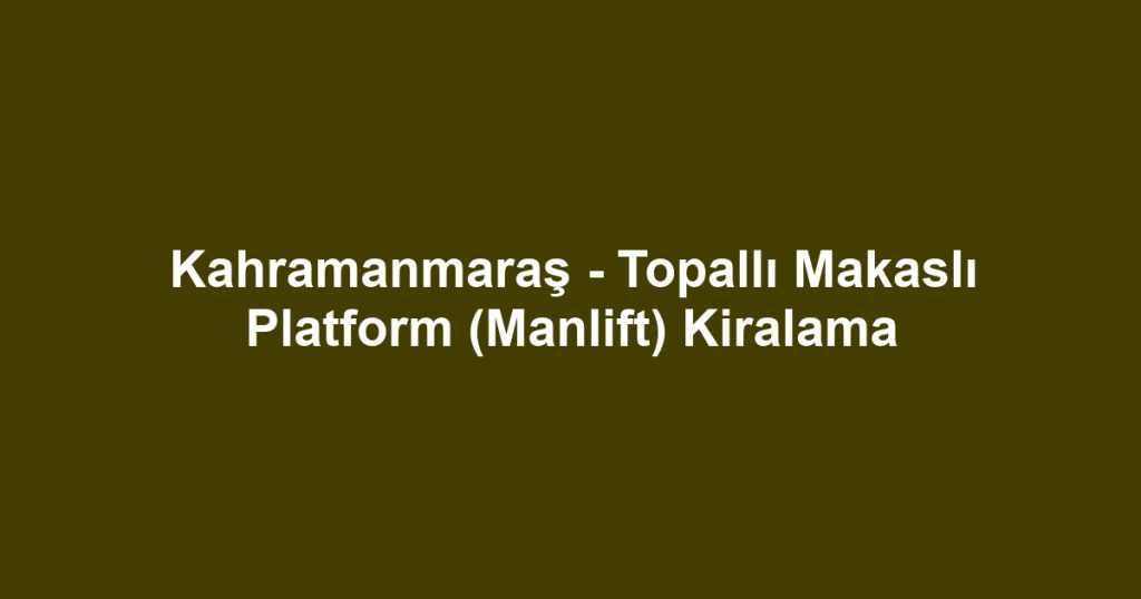Kahramanmaraş - Topallı Makaslı Platform (Manlift) Kiralama