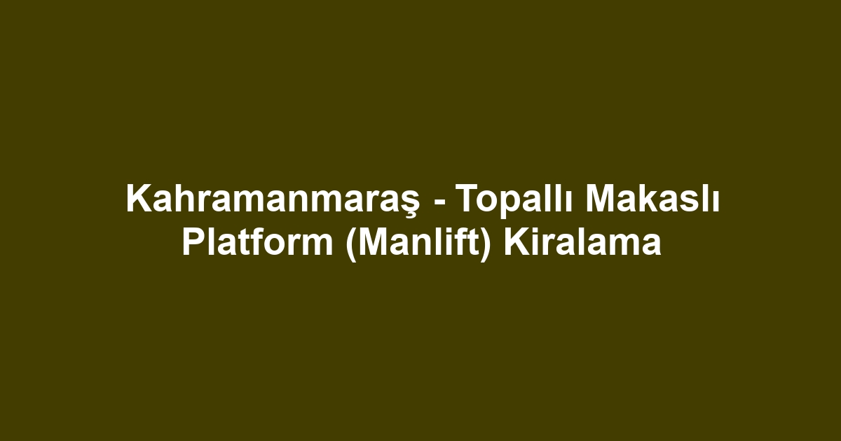Kahramanmaraş - Topallı Makaslı Platform (Manlift) Kiralama