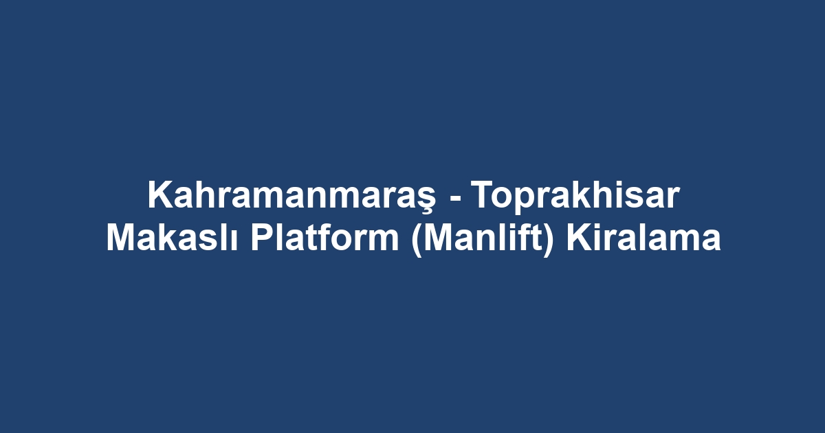 Kahramanmaraş - Toprakhisar Makaslı Platform (Manlift) Kiralama
