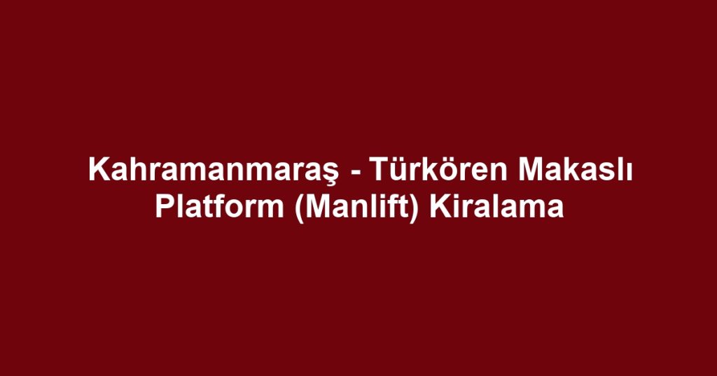 Kahramanmaraş - Türkören Makaslı Platform (Manlift) Kiralama