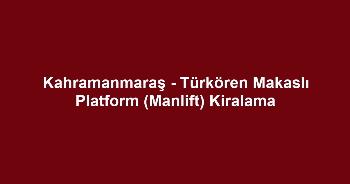 Kahramanmaraş - Türkören Makaslı Platform (Manlift) Kiralama
