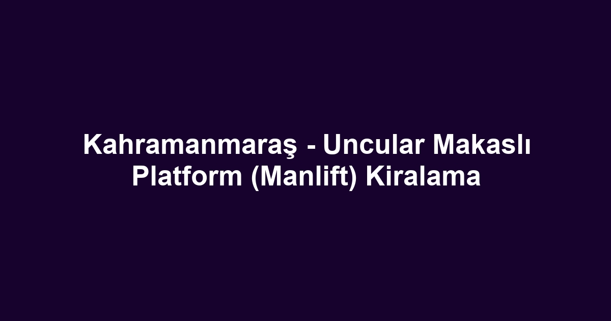 Kahramanmaraş - Uncular Makaslı Platform (Manlift) Kiralama