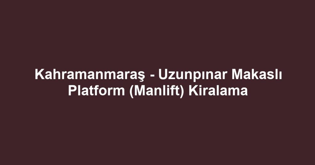 Kahramanmaraş - Uzunpınar Makaslı Platform (Manlift) Kiralama