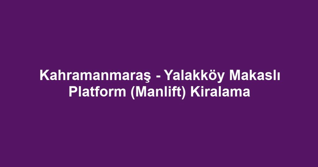 Kahramanmaraş - Yalakköy Makaslı Platform (Manlift) Kiralama