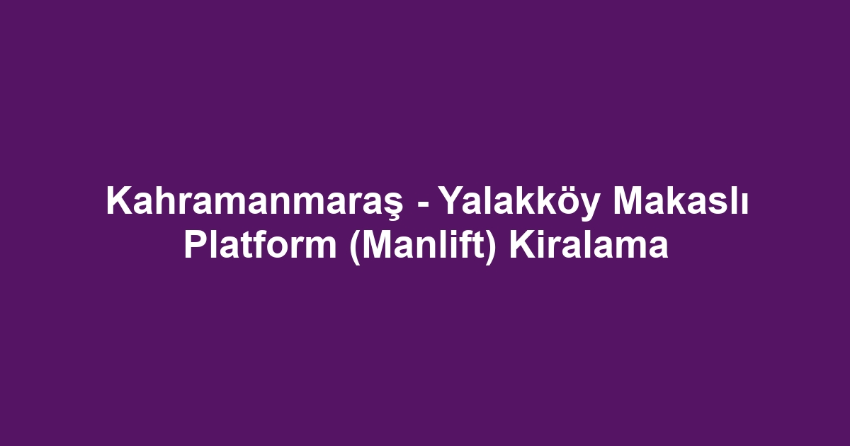Kahramanmaraş - Yalakköy Makaslı Platform (Manlift) Kiralama