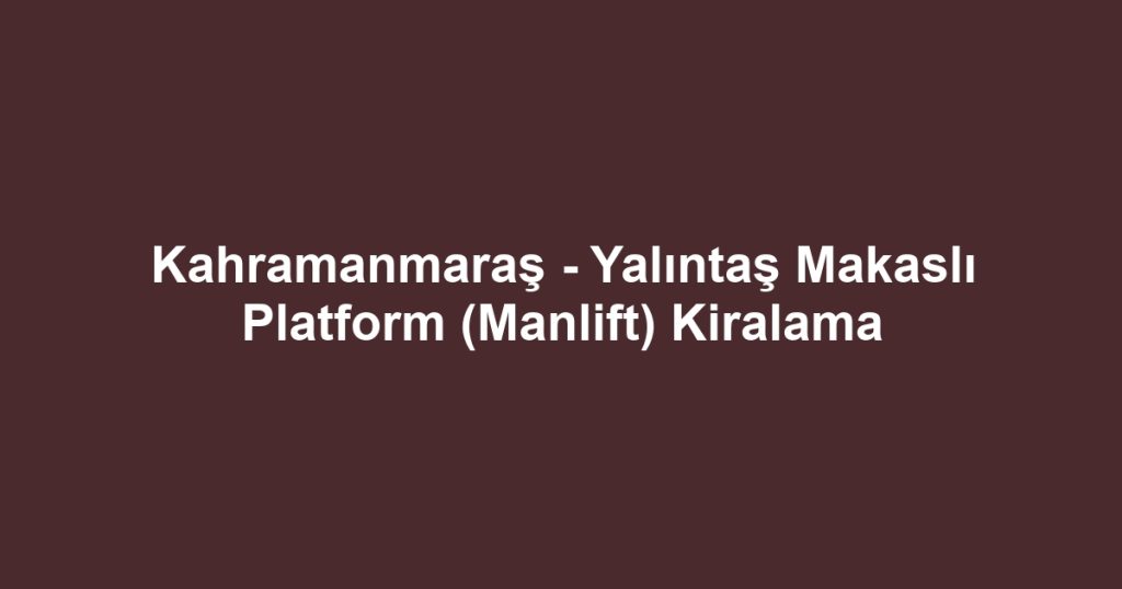 Kahramanmaraş - Yalıntaş Makaslı Platform (Manlift) Kiralama