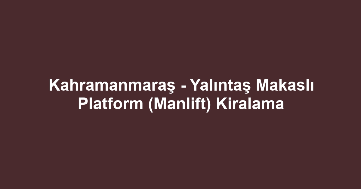 Kahramanmaraş - Yalıntaş Makaslı Platform (Manlift) Kiralama