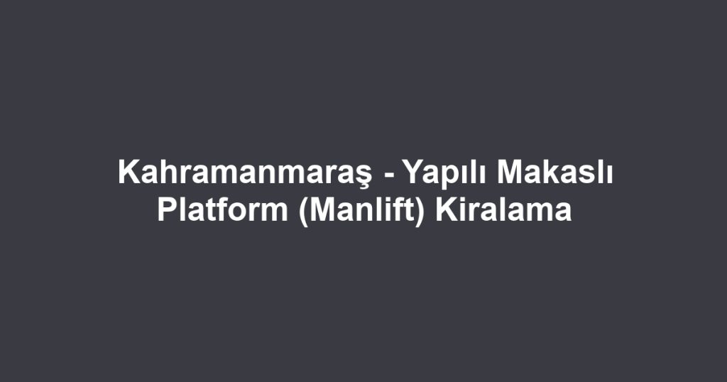 Kahramanmaraş - Yapılı Makaslı Platform (Manlift) Kiralama