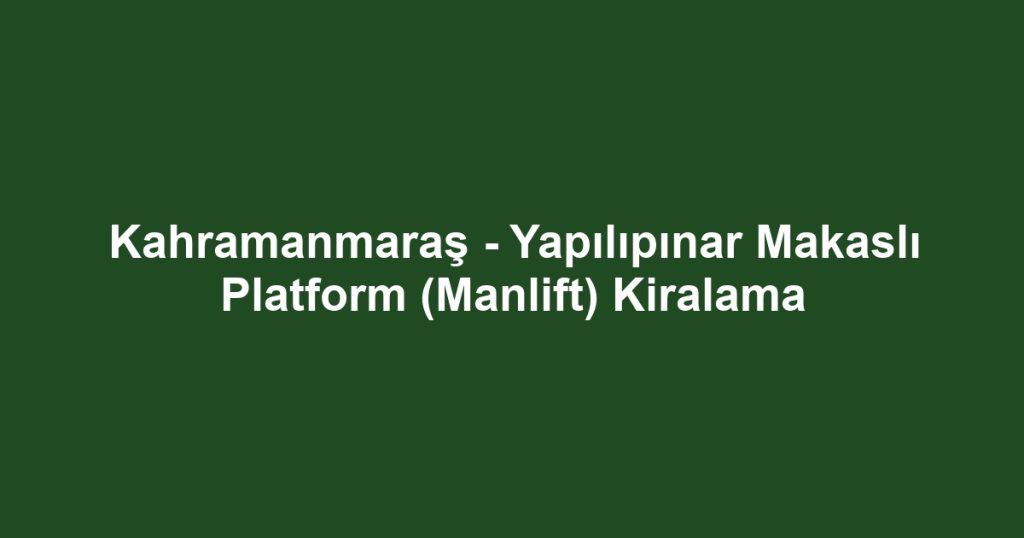 Kahramanmaraş - Yapılıpınar Makaslı Platform (Manlift) Kiralama