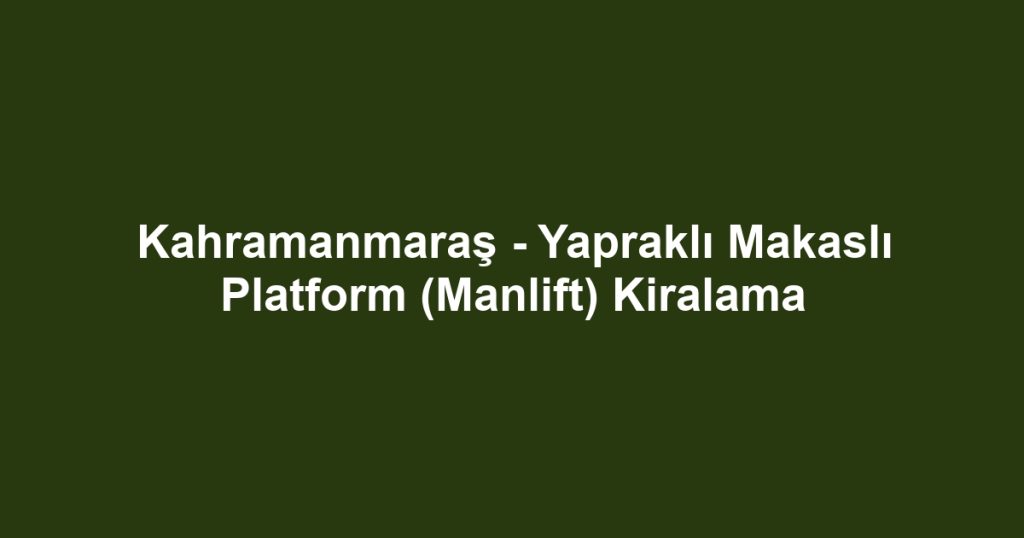 Kahramanmaraş - Yapraklı Makaslı Platform (Manlift) Kiralama