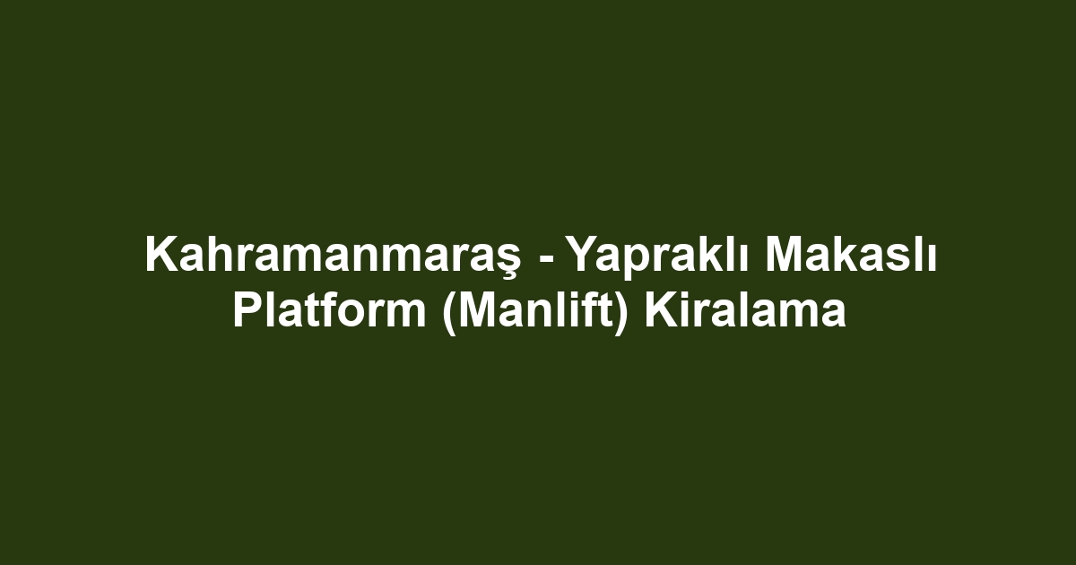 Kahramanmaraş - Yapraklı Makaslı Platform (Manlift) Kiralama