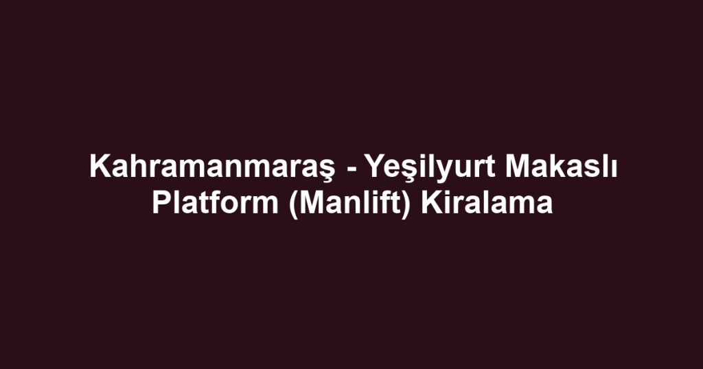 Kahramanmaraş - Yeşilyurt Makaslı Platform (Manlift) Kiralama