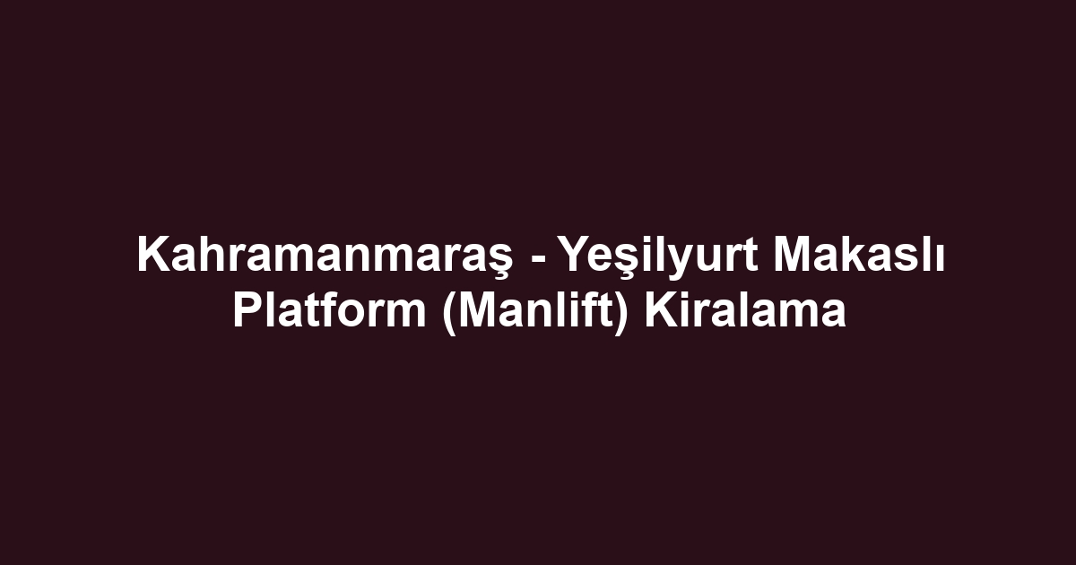 Kahramanmaraş - Yeşilyurt Makaslı Platform (Manlift) Kiralama