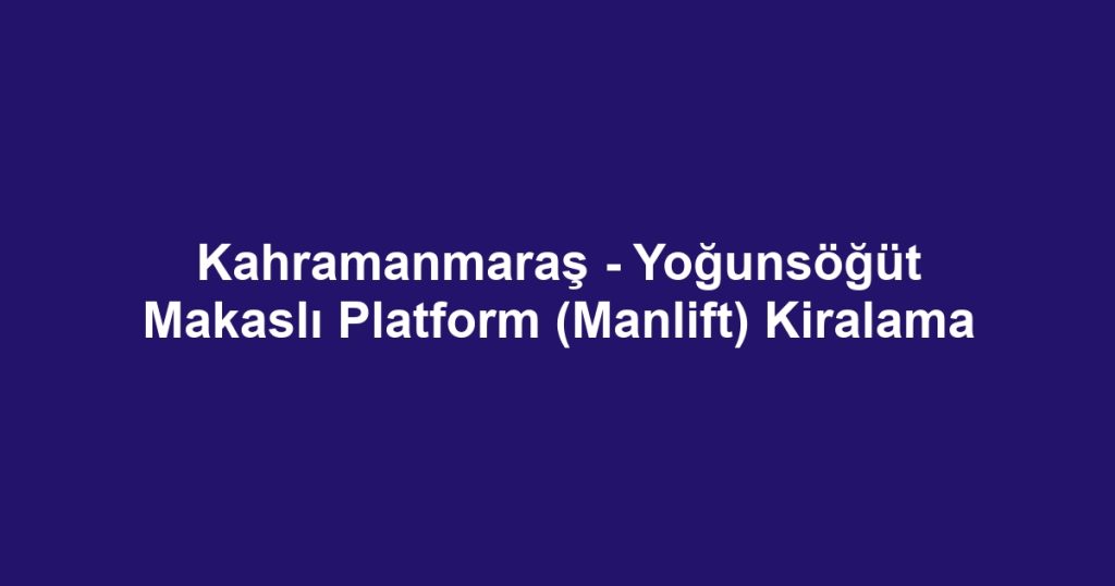 Kahramanmaraş - Yoğunsöğüt Makaslı Platform (Manlift) Kiralama
