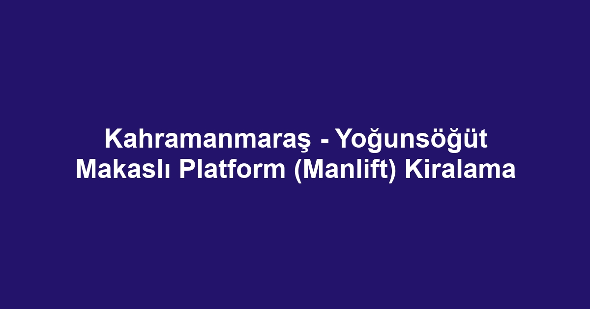 Kahramanmaraş - Yoğunsöğüt Makaslı Platform (Manlift) Kiralama