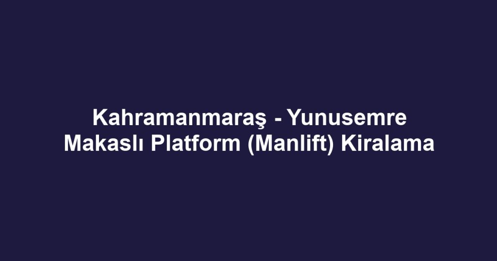 Kahramanmaraş - Yunusemre Makaslı Platform (Manlift) Kiralama