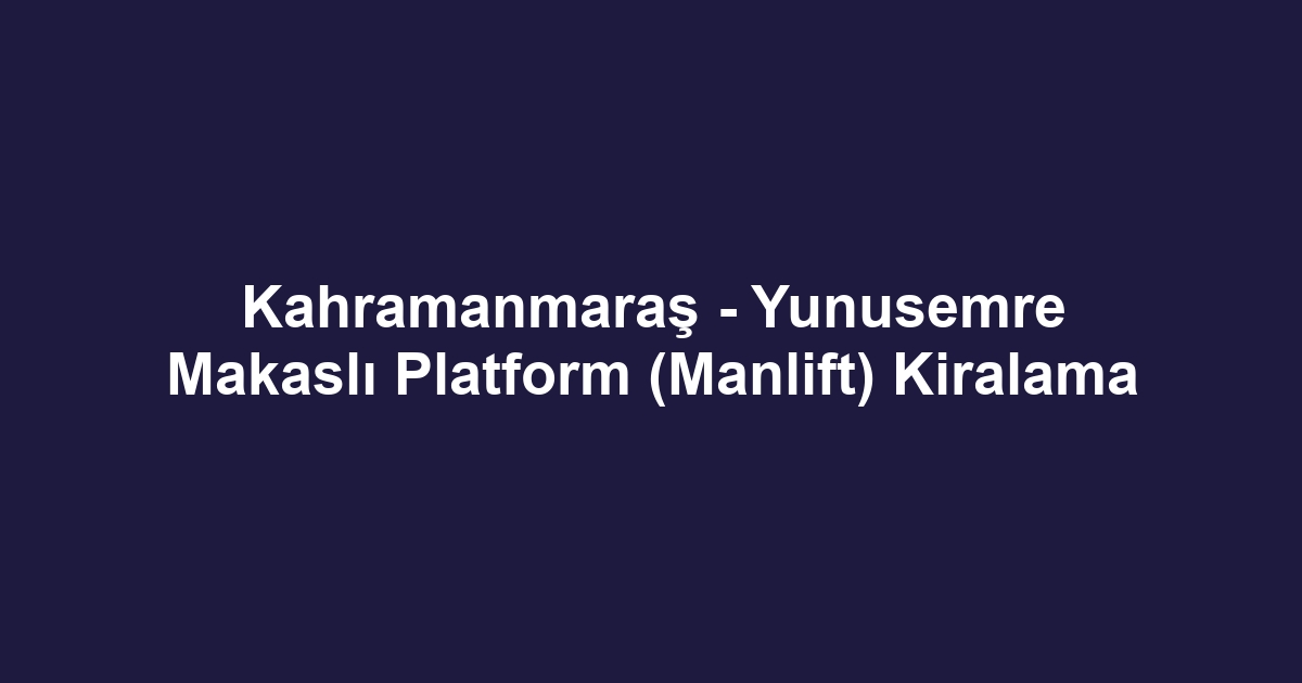 Kahramanmaraş - Yunusemre Makaslı Platform (Manlift) Kiralama
