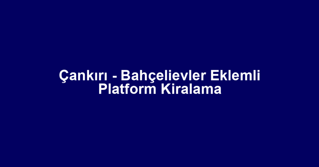 Çankırı - Bahçelievler Eklemli Platform Kiralama