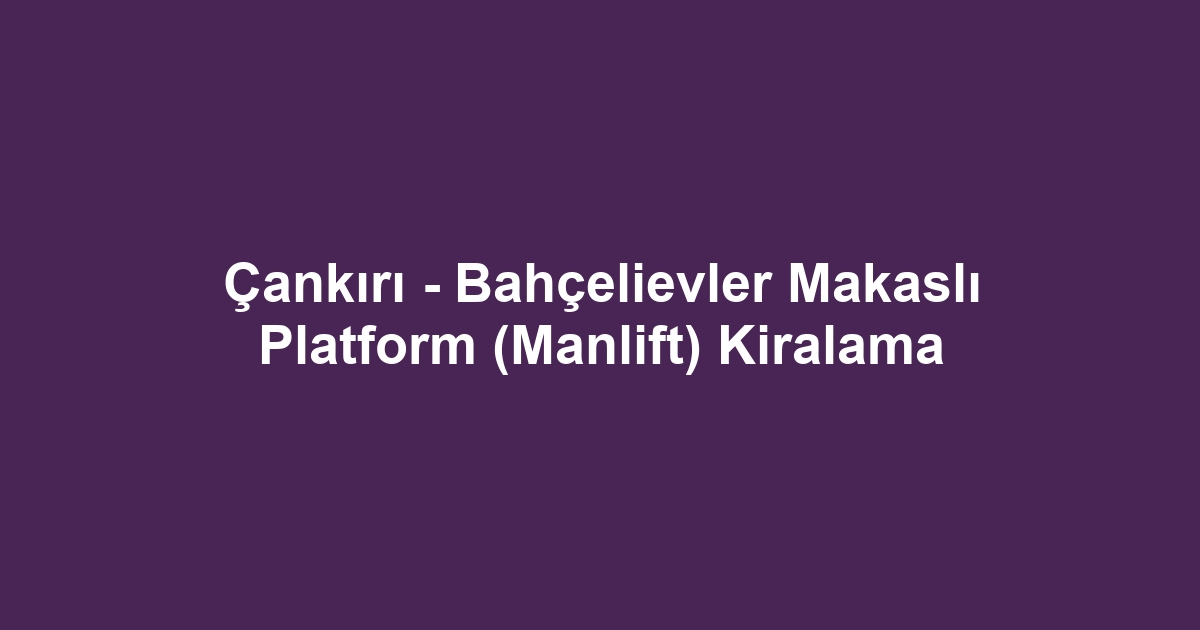 Çankırı - Bahçelievler Makaslı Platform (Manlift) Kiralama
