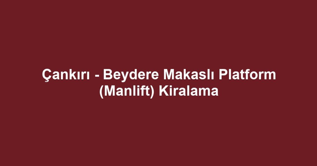 Çankırı - Beydere Makaslı Platform (Manlift) Kiralama