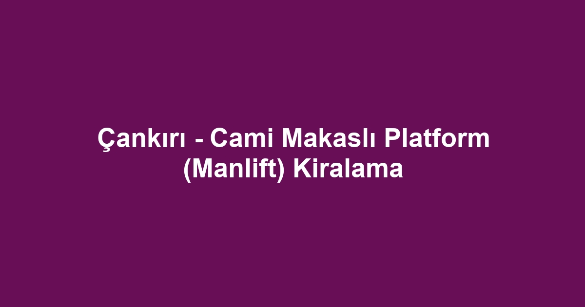 Çankırı - Cami Makaslı Platform (Manlift) Kiralama