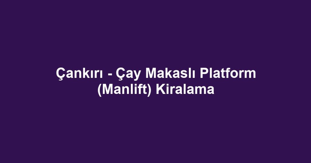Çankırı - Çay Makaslı Platform (Manlift) Kiralama