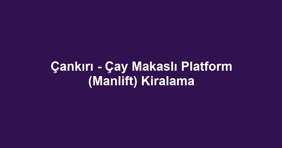 Çankırı - Çay Makaslı Platform (Manlift) Kiralama