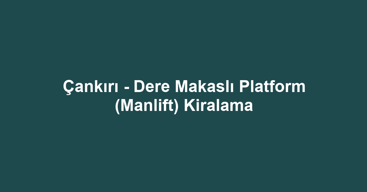Çankırı - Dere Makaslı Platform (Manlift) Kiralama