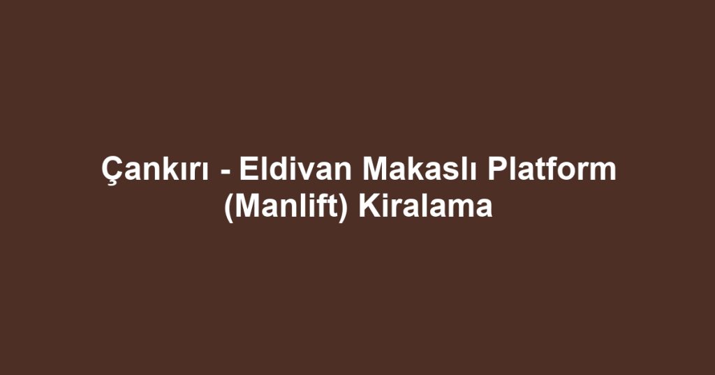 Çankırı - Eldivan Makaslı Platform (Manlift) Kiralama