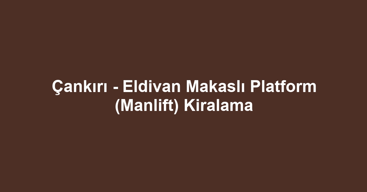 Çankırı - Eldivan Makaslı Platform (Manlift) Kiralama