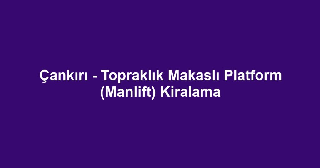 Çankırı - Topraklık Makaslı Platform (Manlift) Kiralama