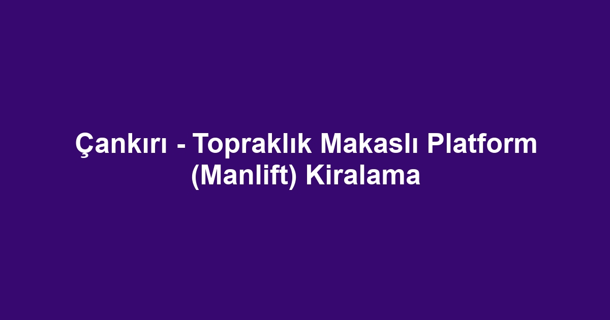 Çankırı - Topraklık Makaslı Platform (Manlift) Kiralama