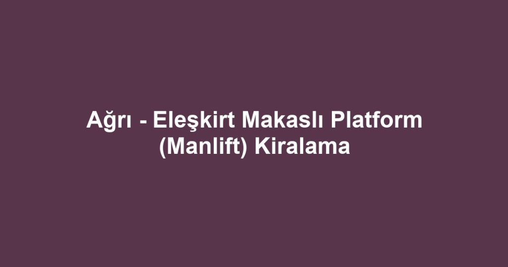 Ağrı - Eleşkirt Makaslı Platform (Manlift) Kiralama