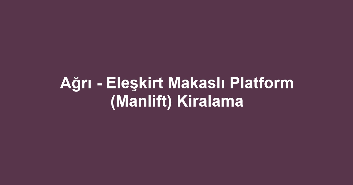 Ağrı - Eleşkirt Makaslı Platform (Manlift) Kiralama