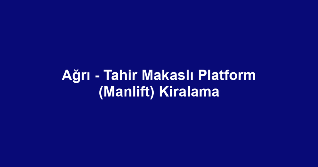 Ağrı - Tahir Makaslı Platform (Manlift) Kiralama