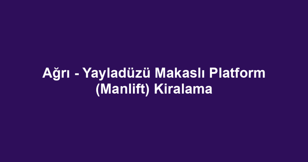 Ağrı - Yayladüzü Makaslı Platform (Manlift) Kiralama
