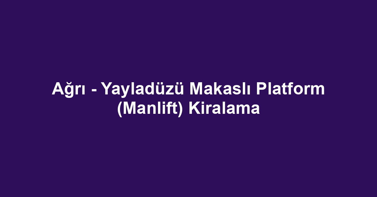 Ağrı - Yayladüzü Makaslı Platform (Manlift) Kiralama