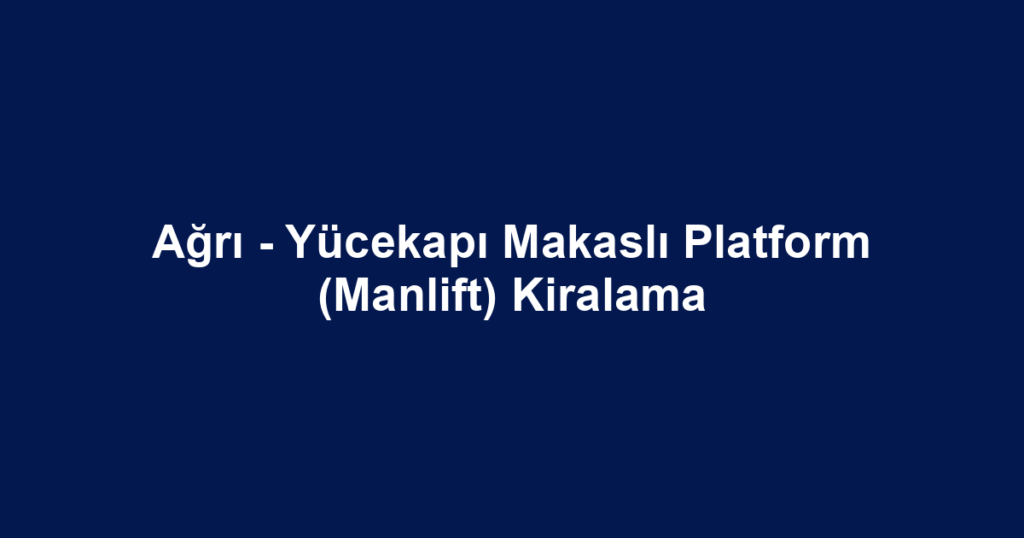 Ağrı - Yücekapı Makaslı Platform (Manlift) Kiralama