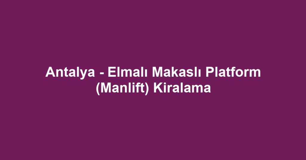 Antalya - Elmalı Makaslı Platform (Manlift) Kiralama
