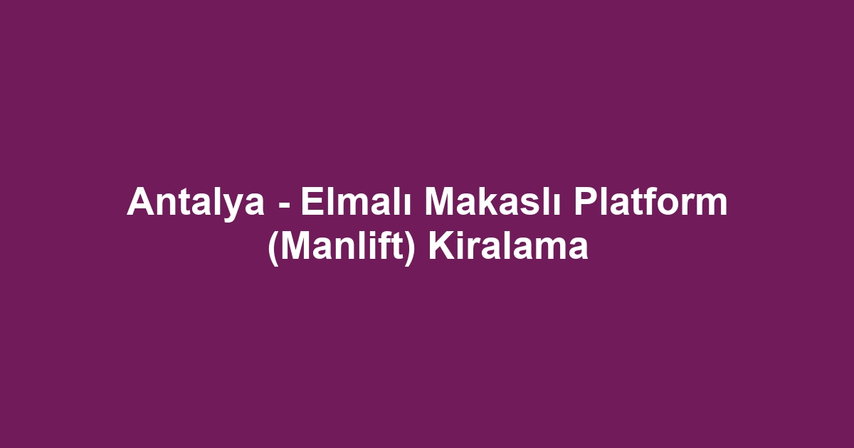 Antalya - Elmalı Makaslı Platform (Manlift) Kiralama
