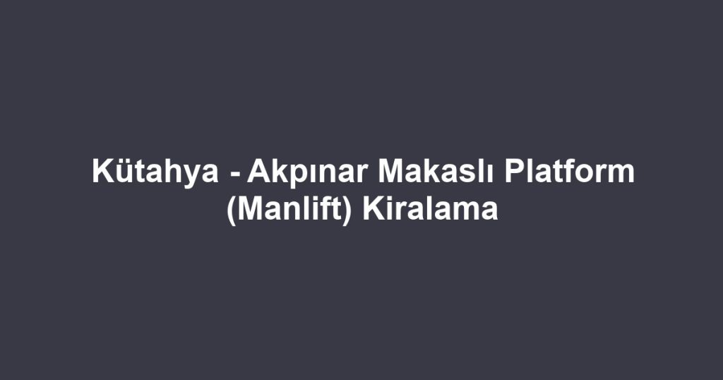 Kütahya - Akpınar Makaslı Platform (Manlift) Kiralama