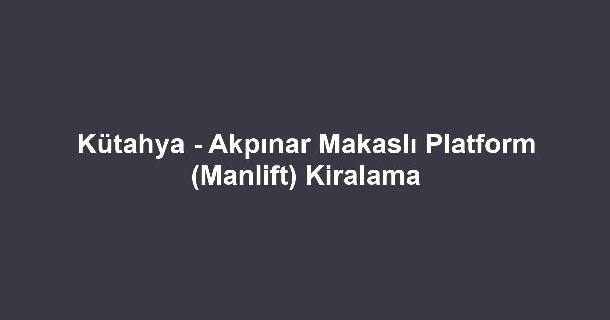 Kütahya - Akpınar Makaslı Platform (Manlift) Kiralama